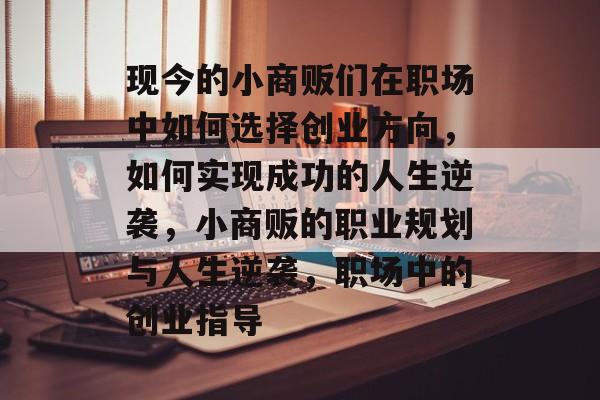现今的小商贩们在职场中如何选择创业方向,如何实现成功的人生逆袭,小商贩的职业规划与人生逆袭,职场中的创业指导 现今的小商贩们在职场中如何选择创业方向,如何实现成功的人生逆袭,小商贩的职业规划与人生逆袭,职场中的创业指导