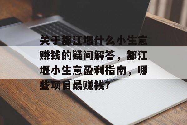 关于都江堰什么小生意赚钱的疑问解答,都江堰小生意盈利指南,哪些项目最赚钱? 关于都江堰什么小生意赚钱的疑问解答,都江堰小生意盈利指南,哪些项目最赚钱?