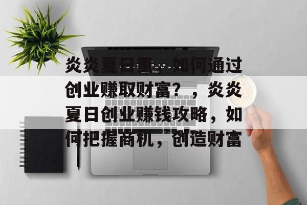 炎炎夏日里,如何通过创业赚取财富?,炎炎夏日创业赚钱攻略,如何把握商机,创造财富 炎炎夏日里,如何通过创业赚取财富?,炎炎夏日创业赚钱攻略,如何把握商机,创造财富