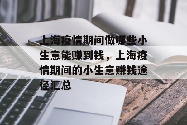 上海疫情期间做哪些小生意能赚到钱,上海疫情期间的小生意赚钱途径汇总 上海疫情期间做哪些小生意能赚到钱,上海疫情期间的小生意赚钱途径汇总