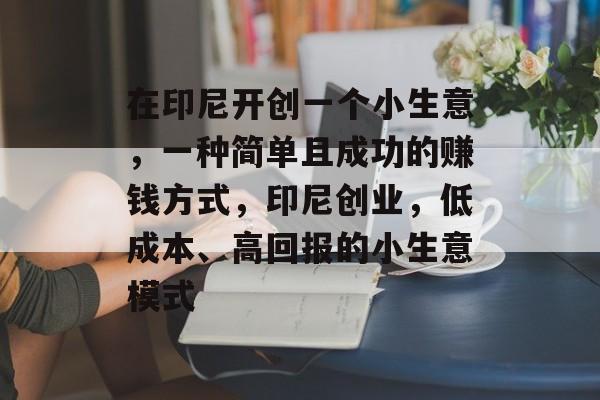 在印尼开创一个小生意,一种简单且成功的赚钱方式,印尼创业,低成本、高回报的小生意模式 在印尼开创一个小生意,一种简单且成功的赚钱方式,印尼创业,低成本、高回报的小生意模式