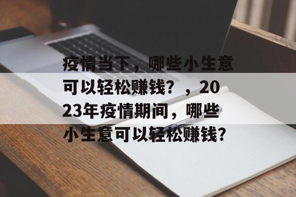 疫情当下,哪些小生意可以轻松赚钱?,2023年疫情期间,哪些小生意可以轻松赚钱? 疫情当下,哪些小生意可以轻松赚钱?,2023年疫情期间,哪些小生意可以轻松赚钱?
