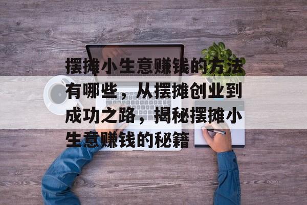 摆摊小生意赚钱的方法有哪些，从摆摊创业到成功之路，揭秘摆摊小生意赚钱的秘籍