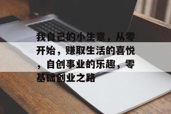 我自己的小生意,从零开始,赚取生活的喜悦,自创事业的乐趣,零基础创业之路 我自己的小生意,从零开始,赚取生活的喜悦,自创事业的乐趣,零基础创业之路