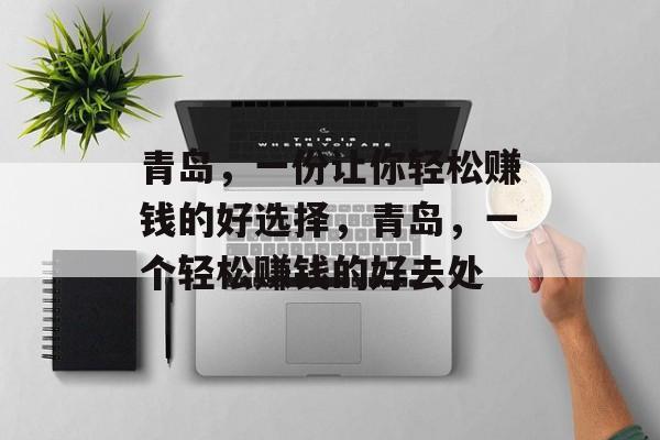 青岛,一份让你轻松赚钱的好选择,青岛,一个轻松赚钱的好去处 青岛,一份让你轻松赚钱的好选择,青岛,一个轻松赚钱的好去处