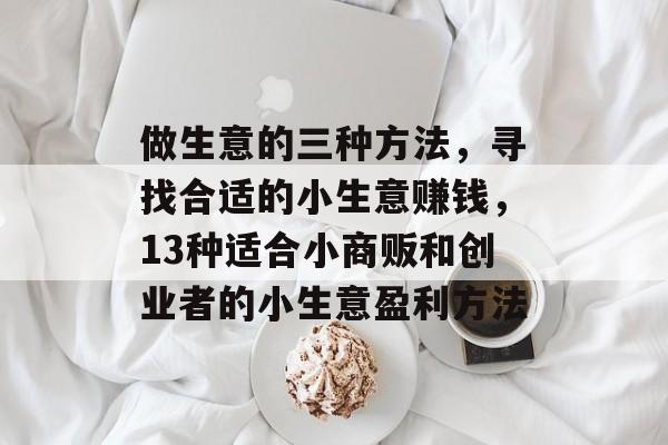 做生意的三种方法,寻找合适的小生意赚钱,13种适合小商贩和创业者的小生意盈利方法 做生意的三种方法,寻找合适的小生意赚钱,13种适合小商贩和创业者的小生意盈利方法