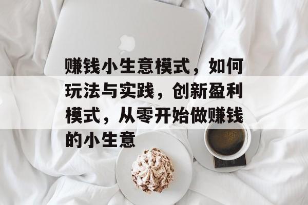 赚钱小生意模式,如何玩法与实践,创新盈利模式,从零开始做赚钱的小生意 赚钱小生意模式,如何玩法与实践,创新盈利模式,从零开始做赚钱的小生意