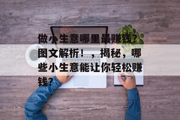 做小生意哪里最赚钱?图文解析!,揭秘,哪些小生意能让你轻松赚钱? 做小生意哪里最赚钱?图文解析!,揭秘,哪些小生意能让你轻松赚钱?