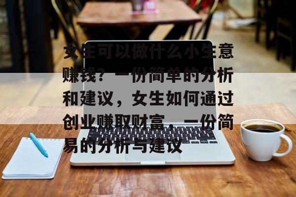 女生可以做什么小生意赚钱?一份简单的分析和建议,女生如何通过创业赚取财富,一份简易的分析与建议 女生可以做什么小生意赚钱?一份简单的分析和建议,女生如何通过创业赚取财富,一份简易的分析与建议
