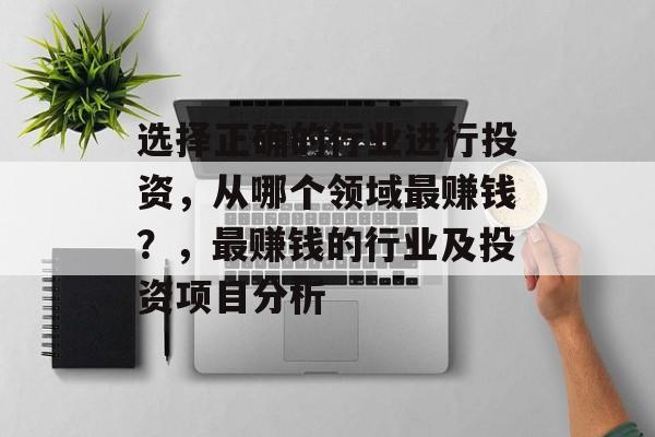选择正确的行业进行投资,从哪个领域最赚钱?,最赚钱的行业及投资项目分析 选择正确的行业进行投资,从哪个领域最赚钱?,最赚钱的行业及投资项目分析
