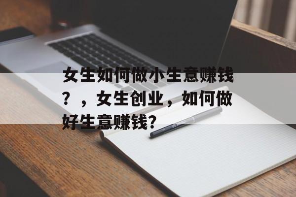女生如何做小生意赚钱?,女生创业,如何做好生意赚钱? 女生如何做小生意赚钱?,女生创业,如何做好生意赚钱?