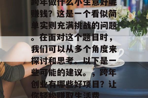 跨年做什么小生意好呢赚钱?这是一个看似简单实则充满挑战的问题。在面对这个题目时,我们可以从多个角度来探讨和思考。以下是一些可能的建议。,跨年创业有哪些好项目?让你轻松赚取生活费 跨年做什么小生意好呢赚钱?这是一个看似简单实则充满挑战的问题。在面对这个题目时,我们可以从多个角度来探讨和思考。以下是一些可能的建议。,跨年创业有哪些好项目?让你轻松赚取生活费