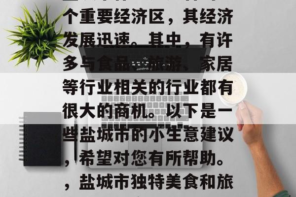 盐城市作为江苏省的一个重要经济区，其经济发展迅速。其中，有许多与食品、旅游、家居等行业相关的行业都有很大的商机。以下是一些盐城市的小生意建议，希望对您有所帮助。，盐城市独特美食和旅游景点的商机探索