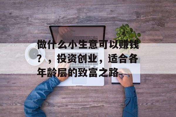 做什么小生意可以赚钱?,投资创业,适合各年龄层的致富之路 做什么小生意可以赚钱?,投资创业,适合各年龄层的致富之路