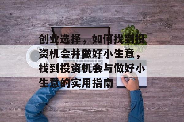 创业选择,如何找到投资机会并做好小生意,找到投资机会与做好小生意的实用指南 创业选择,如何找到投资机会并做好小生意,找到投资机会与做好小生意的实用指南