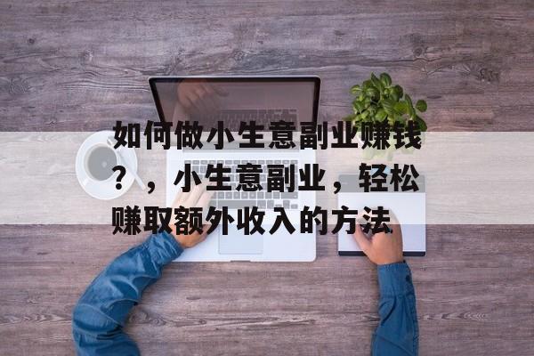 如何做小生意副业赚钱?,小生意副业,轻松赚取额外收入的方法 如何做小生意副业赚钱?,小生意副业,轻松赚取额外收入的方法