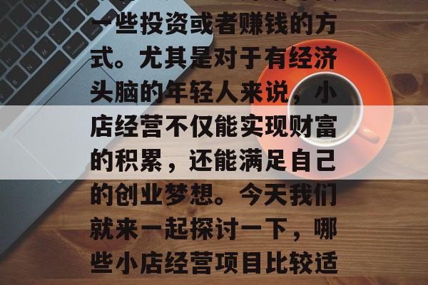 在现代社会,随着生活节奏的加快,很多人都会有意无意地开始寻找一些投资或者赚钱的方式。尤其是对于有经济头脑的年轻人来说,小店经营不仅能实现财富的积累,还能满足自己的创业梦想。今天我们就来一起探讨一下,哪些小店经营项目比较适合年轻人。,小本生意大商机,年轻人适合的5个小店经营项目 在现代社会,随着生活节奏的加快,很多人都会有意无意地开始寻找一些投资或者赚钱的方式。尤其是对于有经济头脑的年轻人来说,小店经营不仅能实现财富的积累,还能满足自己的创业梦想。今天我们就来一起探讨一下,哪些小店经营项目比较适合年轻人。,小本生意大商机,年轻人适合的5个小店经营项目