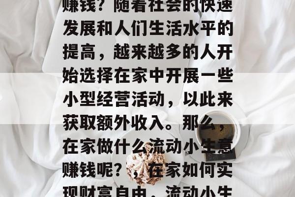 在家做什么流动小生意赚钱?随着社会的快速发展和人们生活水平的提高,越来越多的人开始选择在家中开展一些小型经营活动,以此来获取额外收入。那么,在家做什么流动小生意赚钱呢?,在家如何实现财富自由,流动小生意创业分享 在家做什么流动小生意赚钱?随着社会的快速发展和人们生活水平的提高,越来越多的人开始选择在家中开展一些小型经营活动,以此来获取额外收入。那么,在家做什么流动小生意赚钱呢?,在家如何实现财富自由,流动小生意创业分享