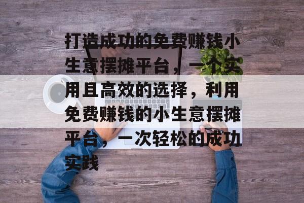打造成功的免费赚钱小生意摆摊平台，一个实用且高效的选择，利用免费赚钱的小生意摆摊平台，一次轻松的成功实践