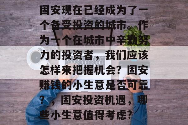 固安现在已经成为了一个备受投资的城市。作为一个在城市中辛勤努力的投资者，我们应该怎样来把握机会？固安赚钱的小生意是否可靠？，固安投资机遇，哪些小生意值得考虑?