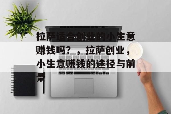 拉萨适合创业的小生意赚钱吗？，拉萨创业，小生意赚钱的途径与前景