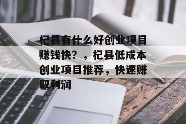 杞县有什么好创业项目赚钱快?,杞县低成本创业项目推荐,快速赚取利润 杞县有什么好创业项目赚钱快?,杞县低成本创业项目推荐,快速赚取利润