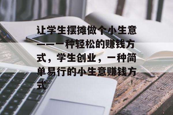 让学生摆摊做个小生意——一种轻松的赚钱方式,学生创业,一种简单易行的小生意赚钱方式 让学生摆摊做个小生意——一种轻松的赚钱方式,学生创业,一种简单易行的小生意赚钱方式