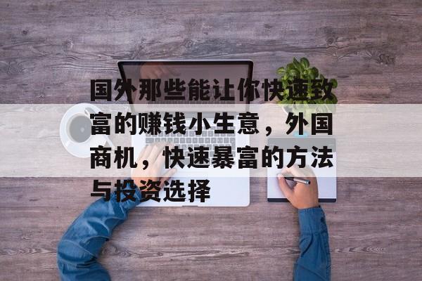 国外那些能让你快速致富的赚钱小生意,外国商机,快速暴富的方法与投资选择 国外那些能让你快速致富的赚钱小生意,外国商机,快速暴富的方法与投资选择