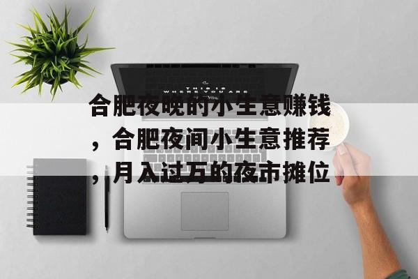 合肥夜晚的小生意赚钱,合肥夜间小生意推荐,月入过万的夜市摊位 合肥夜晚的小生意赚钱,合肥夜间小生意推荐,月入过万的夜市摊位