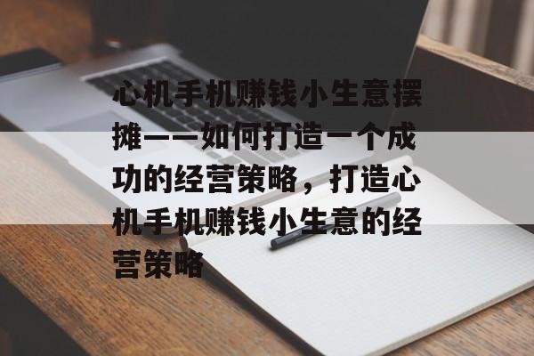 心机手机赚钱小生意摆摊——如何打造一个成功的经营策略,打造心机手机赚钱小生意的经营策略 心机手机赚钱小生意摆摊——如何打造一个成功的经营策略,打造心机手机赚钱小生意的经营策略
