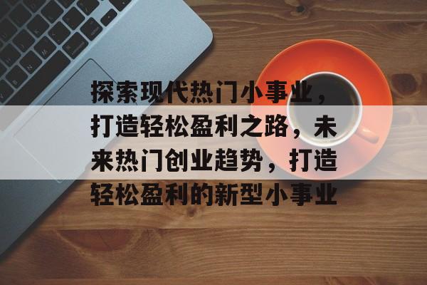 探索现代热门小事业,打造轻松盈利之路,未来热门创业趋势,打造轻松盈利的新型小事业 探索现代热门小事业,打造轻松盈利之路,未来热门创业趋势,打造轻松盈利的新型小事业
