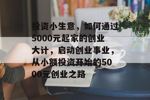 投资小生意,如何通过5000元起家的创业大计,启动创业事业,从小额投资开始的5000元创业之路 投资小生意,如何通过5000元起家的创业大计,启动创业事业,从小额投资开始的5000元创业之路