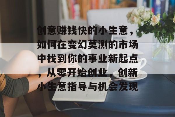 创意赚钱快的小生意,如何在变幻莫测的市场中找到你的事业新起点,从零开始创业,创新小生意指导与机会发现 创意赚钱快的小生意,如何在变幻莫测的市场中找到你的事业新起点,从零开始创业,创新小生意指导与机会发现