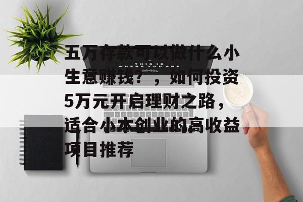 五万存款可以做什么小生意赚钱?,如何投资5万元开启理财之路,适合小本创业的高收益项目推荐 五万存款可以做什么小生意赚钱?,如何投资5万元开启理财之路,适合小本创业的高收益项目推荐