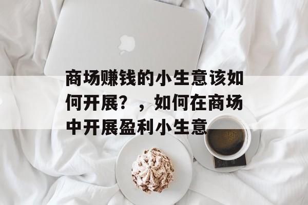 商场赚钱的小生意该如何开展?,如何在商场中开展盈利小生意 商场赚钱的小生意该如何开展?,如何在商场中开展盈利小生意