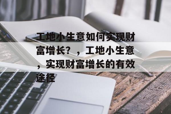 工地小生意如何实现财富增长?,工地小生意,实现财富增长的有效途径 工地小生意如何实现财富增长?,工地小生意,实现财富增长的有效途径