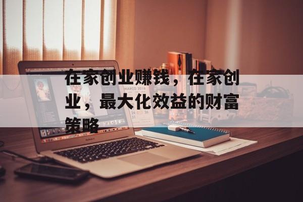 在家创业赚钱,在家创业,最大化效益的财富策略 在家创业赚钱,在家创业,最大化效益的财富策略