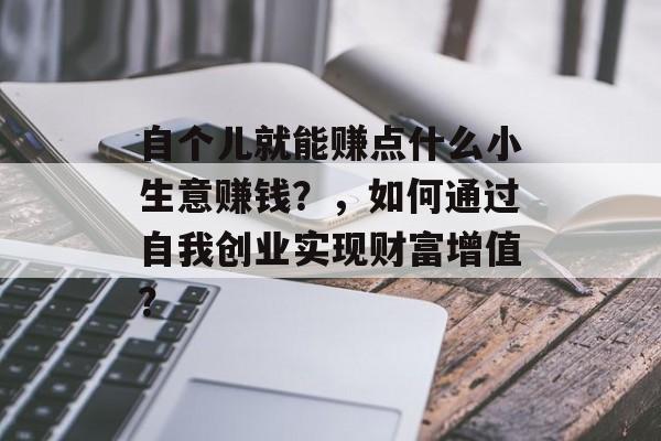 自个儿就能赚点什么小生意赚钱?,如何通过自我创业实现财富增值? 自个儿就能赚点什么小生意赚钱?,如何通过自我创业实现财富增值?