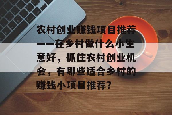 农村创业赚钱项目推荐——在乡村做什么小生意好,抓住农村创业机会,有哪些适合乡村的赚钱小项目推荐? 农村创业赚钱项目推荐——在乡村做什么小生意好,抓住农村创业机会,有哪些适合乡村的赚钱小项目推荐?