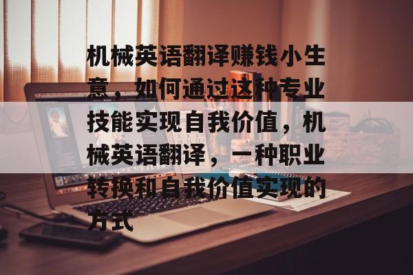 机械英语翻译赚钱小生意,如何通过这种专业技能实现自我价值,机械英语翻译,一种职业转换和自我价值实现的方式 机械英语翻译赚钱小生意,如何通过这种专业技能实现自我价值,机械英语翻译,一种职业转换和自我价值实现的方式