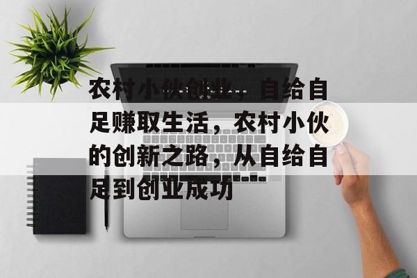 农村小伙创业,自给自足赚取生活,农村小伙的创新之路,从自给自足到创业成功 农村小伙创业,自给自足赚取生活,农村小伙的创新之路,从自给自足到创业成功