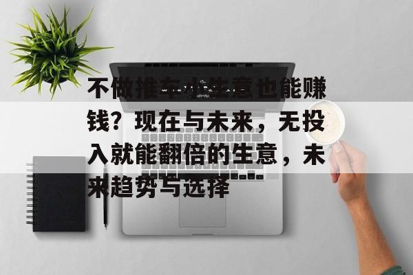 不做推车小生意也能赚钱?现在与未来,无投入就能翻倍的生意,未来趋势与选择 不做推车小生意也能赚钱?现在与未来,无投入就能翻倍的生意,未来趋势与选择