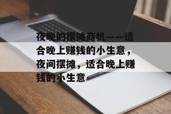 夜晚的摆摊商机——适合晚上赚钱的小生意,夜间摆摊,适合晚上赚钱的小生意 夜晚的摆摊商机——适合晚上赚钱的小生意,夜间摆摊,适合晚上赚钱的小生意