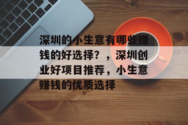 深圳的小生意有哪些赚钱的好选择?,深圳创业好项目推荐,小生意赚钱的优质选择 深圳的小生意有哪些赚钱的好选择?,深圳创业好项目推荐,小生意赚钱的优质选择