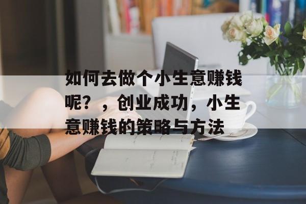 如何去做个小生意赚钱呢?,创业成功,小生意赚钱的策略与方法 如何去做个小生意赚钱呢?,创业成功,小生意赚钱的策略与方法