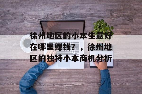徐州地区的小本生意好在哪里赚钱？，徐州地区的独特小本商机分析
