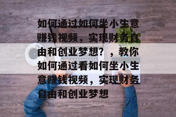 如何通过如何坐小生意赚钱视频,实现财务自由和创业梦想?,教你如何通过看如何坐小生意赚钱视频,实现财务自由和创业梦想 如何通过如何坐小生意赚钱视频,实现财务自由和创业梦想?,教你如何通过看如何坐小生意赚钱视频,实现财务自由和创业梦想