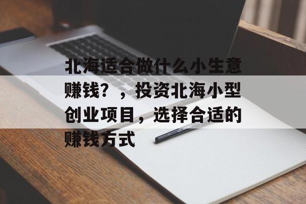北海适合做什么小生意赚钱?,投资北海小型创业项目,选择合适的赚钱方式 北海适合做什么小生意赚钱?,投资北海小型创业项目,选择合适的赚钱方式
