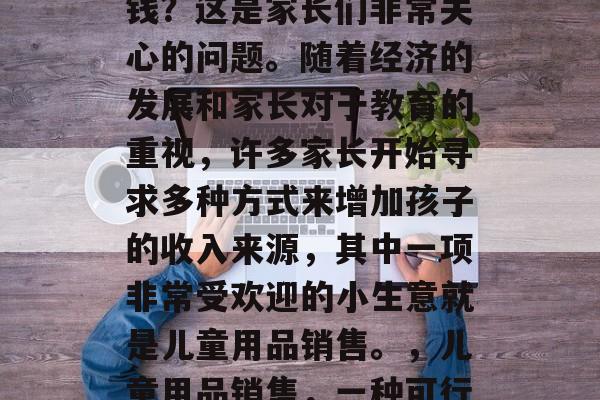 儿童做什么小生意好赚钱?这是家长们非常关心的问题。随着经济的发展和家长对于教育的重视,许多家长开始寻求多种方式来增加孩子的收入来源,其中一项非常受欢迎的小生意就是儿童用品销售。,儿童用品销售,一种可行的家庭创收方式 儿童做什么小生意好赚钱?这是家长们非常关心的问题。随着经济的发展和家长对于教育的重视,许多家长开始寻求多种方式来增加孩子的收入来源,其中一项非常受欢迎的小生意就是儿童用品销售。,儿童用品销售,一种可行的家庭创收方式