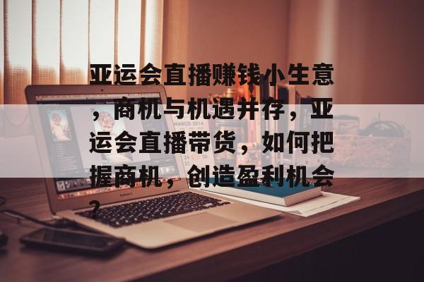 亚运会直播赚钱小生意,商机与机遇并存,亚运会直播带货,如何把握商机,创造盈利机会? 亚运会直播赚钱小生意,商机与机遇并存,亚运会直播带货,如何把握商机,创造盈利机会?